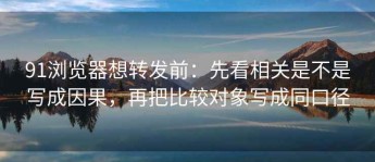 91浏览器想转发前：先看相关是不是写成因果，再把比较对象写成同口径