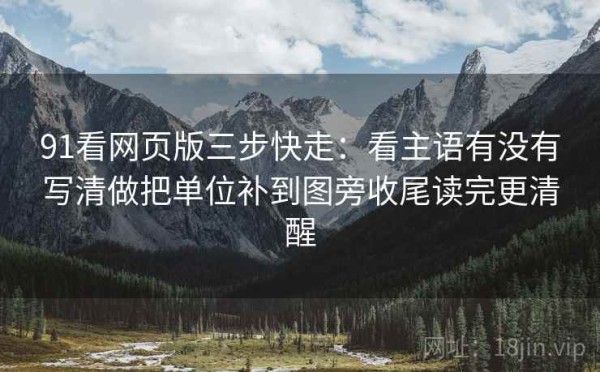 91看网页版三步快走：看主语有没有写清做把单位补到图旁收尾读完更清醒