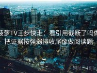 菠萝TV三步快走：看引用截断了吗做把证据按强弱排收尾像做阅读题