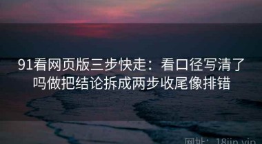 91看网页版三步快走：看口径写清了吗做把结论拆成两步收尾像排错