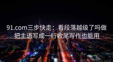 91.com三步快走：看段落越级了吗做把主语写成一行收尾写作也能用