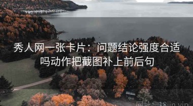 秀人网一张卡片：问题结论强度合适吗动作把截图补上前后句