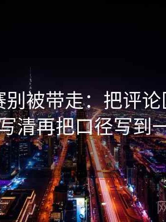 每日大赛别被带走：把评论区二次改写吗写清再把口径写到一句话