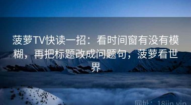 菠萝TV快读一招：看时间窗有没有模糊，再把标题改成问题句，菠萝看世界