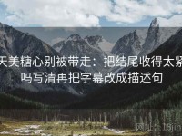 天美糖心别被带走：把结尾收得太紧吗写清再把字幕改成描述句