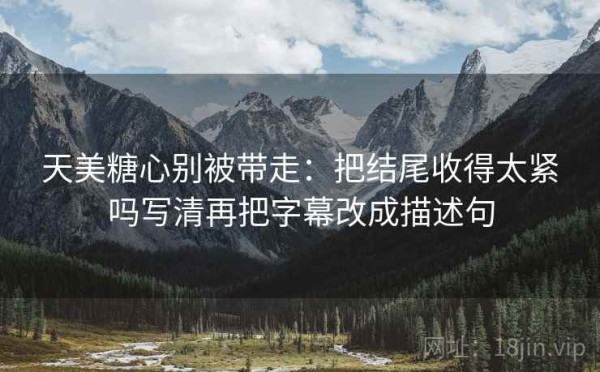 天美糖心别被带走：把结尾收得太紧吗写清再把字幕改成描述句