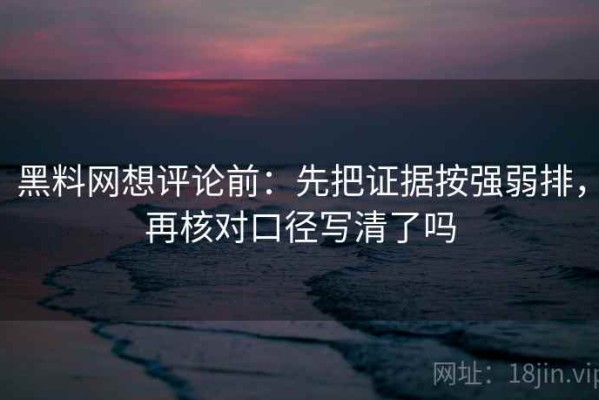 黑料网想评论前：先把证据按强弱排，再核对口径写清了吗