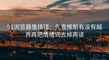 91浏览器像排错：先查推断有没有越界再把情绪词去掉再读