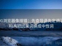 91浏览器像排错：先查导语先定调了吗再把因果词换成中性词