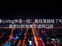 糖心Vlog快读一招：看段落越级了吗，再把比较对象写成同口径