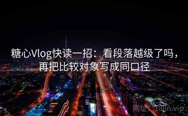 糖心Vlog快读一招：看段落越级了吗，再把比较对象写成同口径