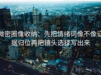 微密圈像收纳：先把情绪词像不像证据归位再把镜头选择写出来