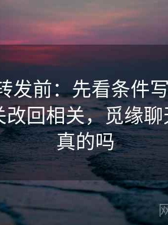 觅圈想转发前：先看条件写全了吗，再把相关改回相关，觅缘聊天赚钱是真的吗