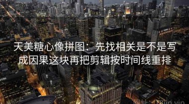 天美糖心像拼图：先找相关是不是写成因果这块再把剪辑按时间线重排