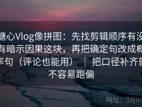 糖心Vlog像拼图：先找剪辑顺序有没有暗示因果这块，再把确定句改成概率句（评论也能用） ｜ 把口径补齐就不容易跑偏