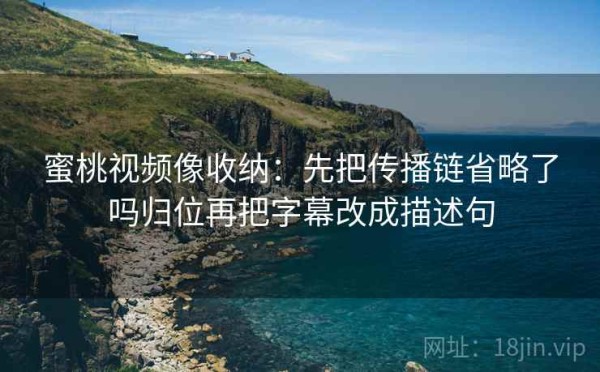 蜜桃视频像收纳：先把传播链省略了吗归位再把字幕改成描述句