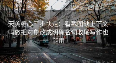天美糖心三步快走：看截图缺上下文吗做把对象改成明确名词收尾写作也能用