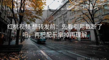 红桃视频 想转发前：先看引用截断了吗，再把配乐拿掉再理解