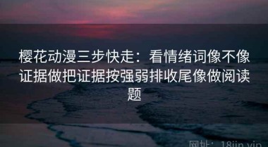 樱花动漫三步快走：看情绪词像不像证据做把证据按强弱排收尾像做阅读题