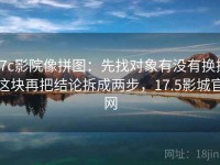 17c影院像拼图：先找对象有没有换掉这块再把结论拆成两步，17.5影城官网
