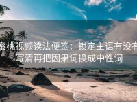 蜜桃视频读法便签：锁定主语有没有写清再把因果词换成中性词