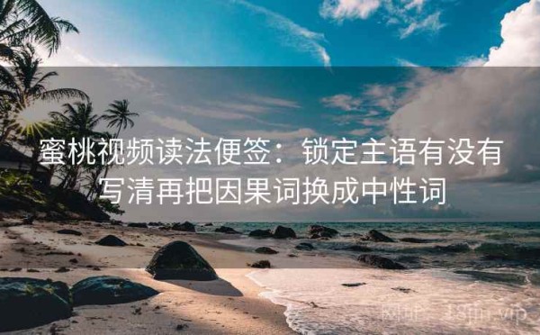 蜜桃视频读法便签：锁定主语有没有写清再把因果词换成中性词
