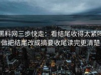 黑料网三步快走：看结尾收得太紧吗做把结尾改成摘要收尾读完更清楚