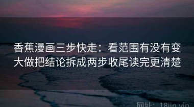 香蕉漫画三步快走：看范围有没有变大做把结论拆成两步收尾读完更清楚