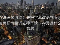 YY漫画像收纳：先把字幕改语气吗归位再把情绪词去掉再读，yy漫画什么意思