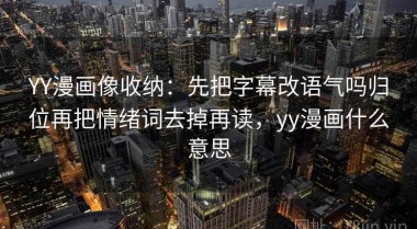 YY漫画像收纳：先把字幕改语气吗归位再把情绪词去掉再读，yy漫画什么意思