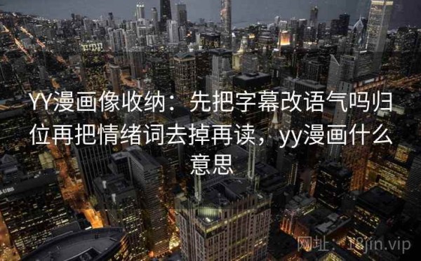 YY漫画像收纳：先把字幕改语气吗归位再把情绪词去掉再读，yy漫画什么意思