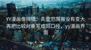 YY漫画像排错：先查范围有没有变大再把比较对象写成同口径，yy漫画界面