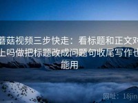 蘑菇视频三步快走：看标题和正文对上吗做把标题改成问题句收尾写作也能用