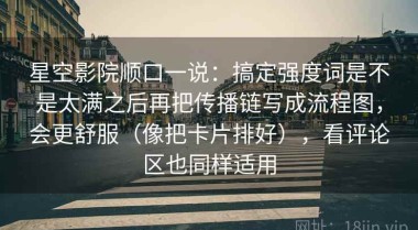 星空影院顺口一说：搞定强度词是不是太满之后再把传播链写成流程图，会更舒服（像把卡片排好），看评论区也同样适用