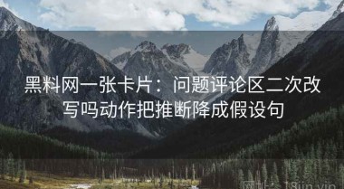 黑料网一张卡片：问题评论区二次改写吗动作把推断降成假设句