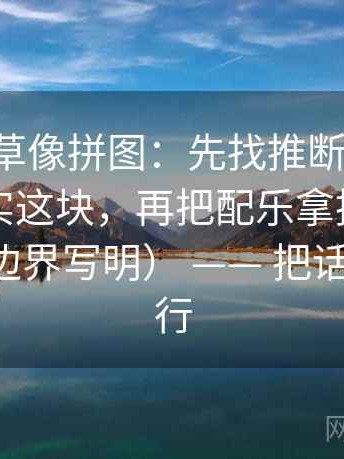 17c一起草像拼图：先找推断有没有被写成事实这块，再把配乐拿掉再理解（先把边界写明） —— 把话说清楚就行