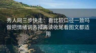 秀人网三步快走：看比较口径一致吗做把情绪词去掉再读收尾看图文都适用
