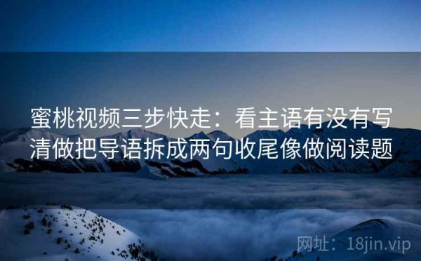 蜜桃视频三步快走：看主语有没有写清做把导语拆成两句收尾像做阅读题