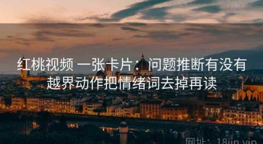 红桃视频 一张卡片：问题推断有没有越界动作把情绪词去掉再读