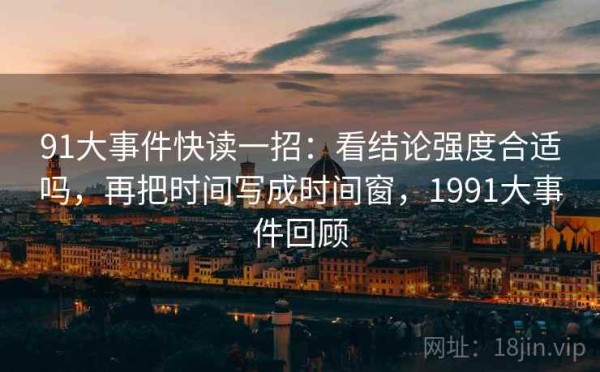 91大事件快读一招：看结论强度合适吗，再把时间写成时间窗，1991大事件回顾