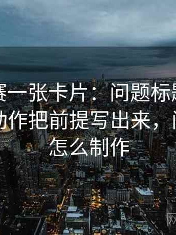 每日大赛一张卡片：问题标题和正文对上吗动作把前提写出来，问题卡片怎么制作