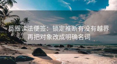 觅圈读法便签：锁定推断有没有越界再把对象改成明确名词