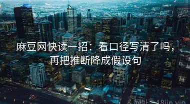 麻豆网快读一招：看口径写清了吗，再把推断降成假设句