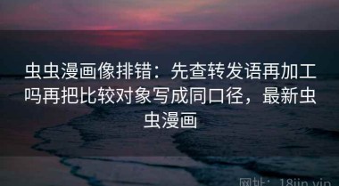虫虫漫画像排错：先查转发语再加工吗再把比较对象写成同口径，最新虫虫漫画