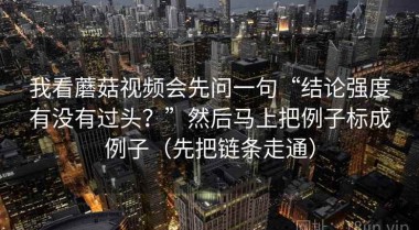 我看蘑菇视频会先问一句“结论强度有没有过头？”然后马上把例子标成例子（先把链条走通）