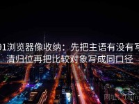 91浏览器像收纳：先把主语有没有写清归位再把比较对象写成同口径