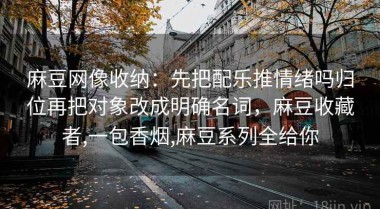 麻豆网像收纳：先把配乐推情绪吗归位再把对象改成明确名词，麻豆收藏者,一包香烟,麻豆系列全给你