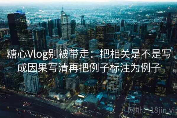 糖心Vlog别被带走：把相关是不是写成因果写清再把例子标注为例子