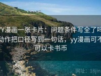 YY漫画一张卡片：问题条件写全了吗动作把口径写到一句话，yy漫画可不可以卡书币