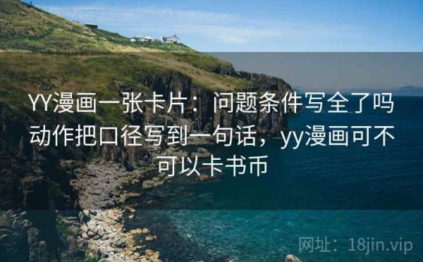YY漫画一张卡片：问题条件写全了吗动作把口径写到一句话，yy漫画可不可以卡书币